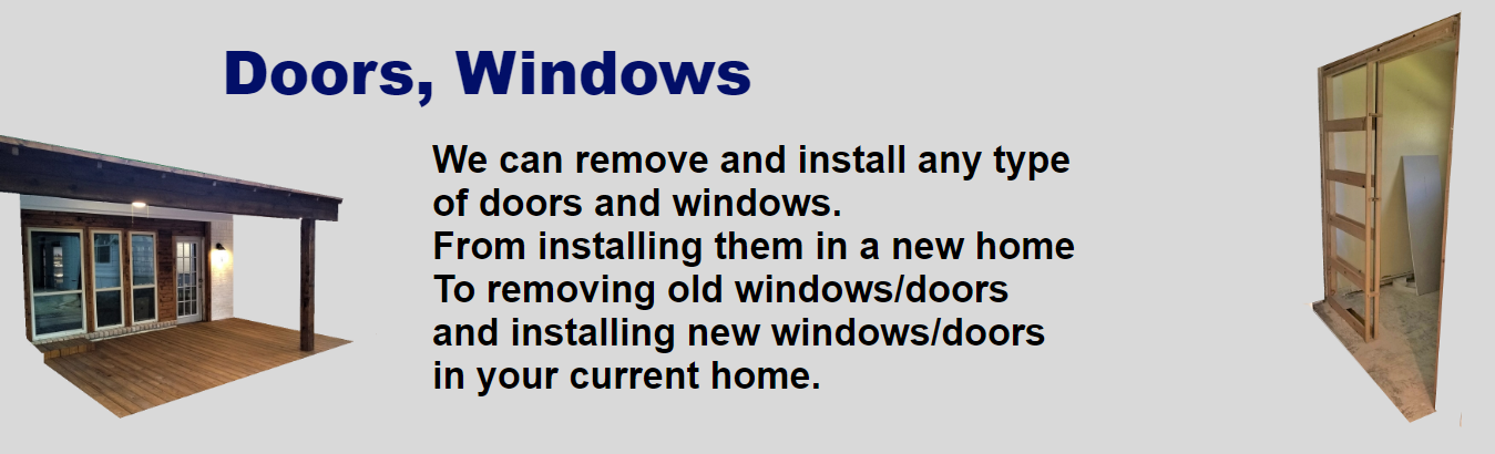 Doors, Windows. We can remove and install any type of doors and windows. From installing them in a new home to removing old windows/doors and installing new windows/doors in your current home. Image Description: The text is in the middle. On the left is an image of a porch with 3 windows and a door installed by Oscar, also the porch has a cedar deck and cedar siding around the door and windows. On the right is an image of a pocket door, just the frame, that Oscar installed. 